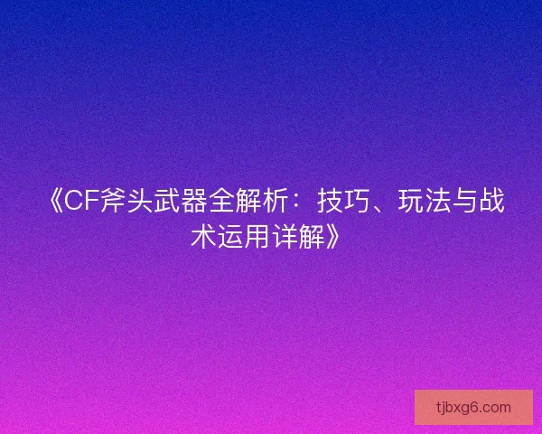 《CF斧头武器全解析：技巧、玩法与战术运用详解》