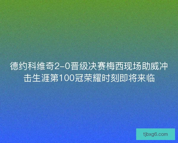 德约科维奇2-0晋级决赛梅西现场助威冲击生涯第100冠荣耀时刻即将来临
