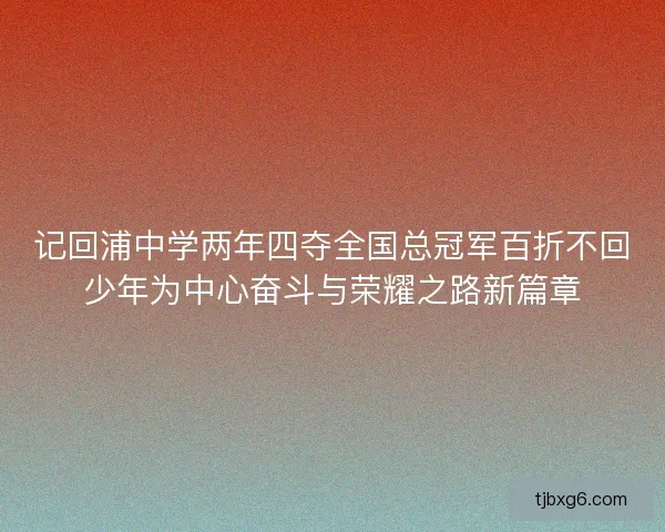 记回浦中学两年四夺全国总冠军百折不回少年为中心奋斗与荣耀之路新篇章