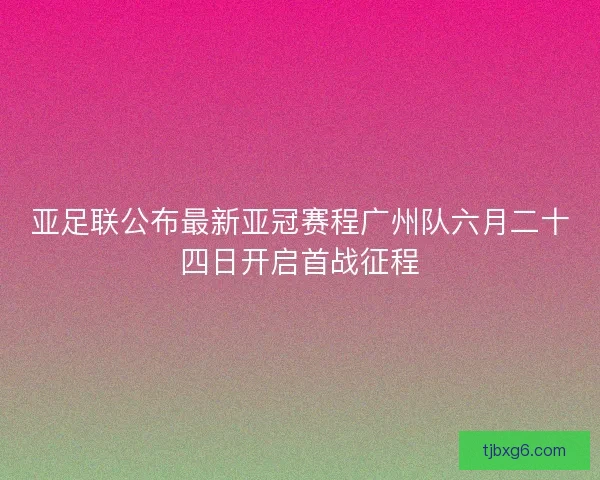 亚足联公布最新亚冠赛程广州队六月二十四日开启首战征程