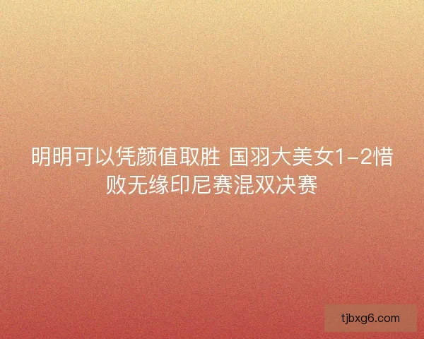 明明可以凭颜值取胜 国羽大美女1-2惜败无缘印尼赛混双决赛