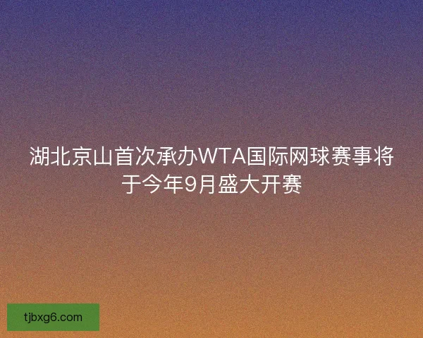 湖北京山首次承办WTA国际网球赛事将于今年9月盛大开赛